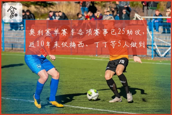 奥利塞单赛季各项赛事已25助攻,近10年来仅梅西、丁丁等5人做到