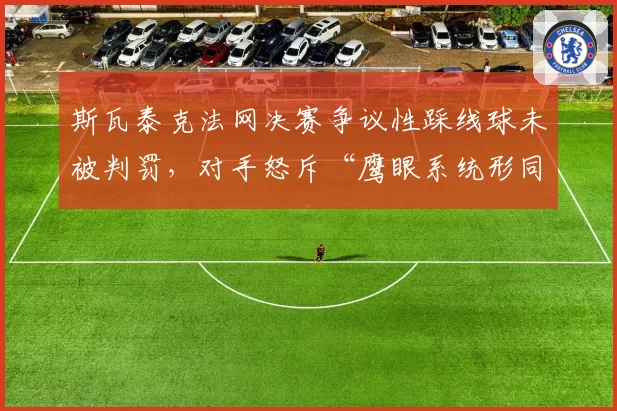 斯瓦泰克法网决赛争议性踩线球未被判罚，对手怒斥“鹰眼系统形同虚设”