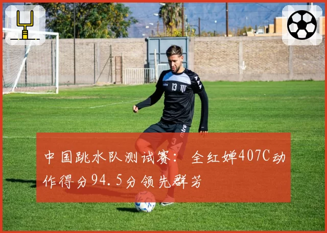 中国跳水队测试赛：全红婵407C动作得分94.5分领先群芳