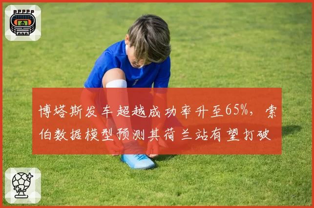 博塔斯发车超越成功率升至65%，索伯数据模型预测其荷兰站有望打破积分荒